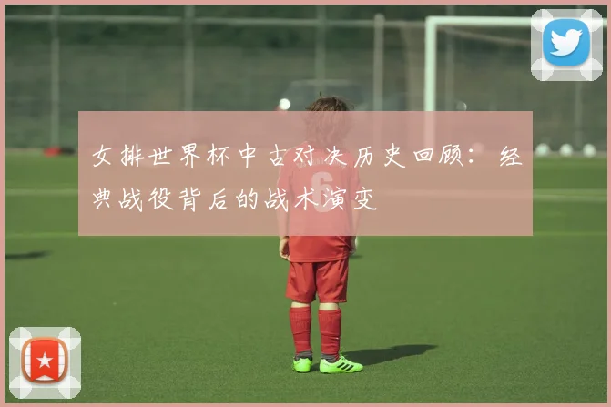 女排世界杯中古对决历史回顾：经典战役背后的战术演变