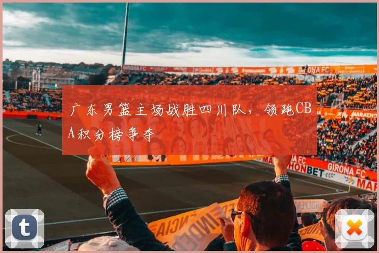 广东男篮主场战胜四川队,领跑CBA积分榜争夺