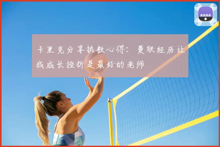 卡里克分享执教心得：曼联经历让我成长挫折是最好的老师