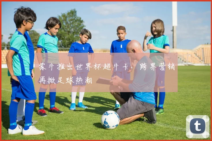 蒙牛推出世界杯超牛卡，跨界营销再掀足球热潮