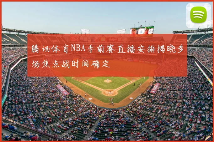 腾讯体育NBA季前赛直播安排揭晓多场焦点战时间确定