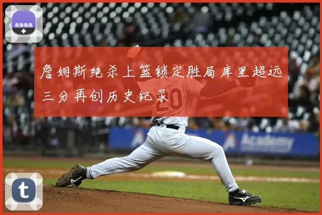 詹姆斯绝杀上篮锁定胜局库里超远三分再创历史纪录