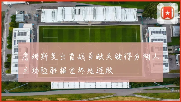 詹姆斯复出首战贡献关键得分湖人主场险胜掘金终结连败