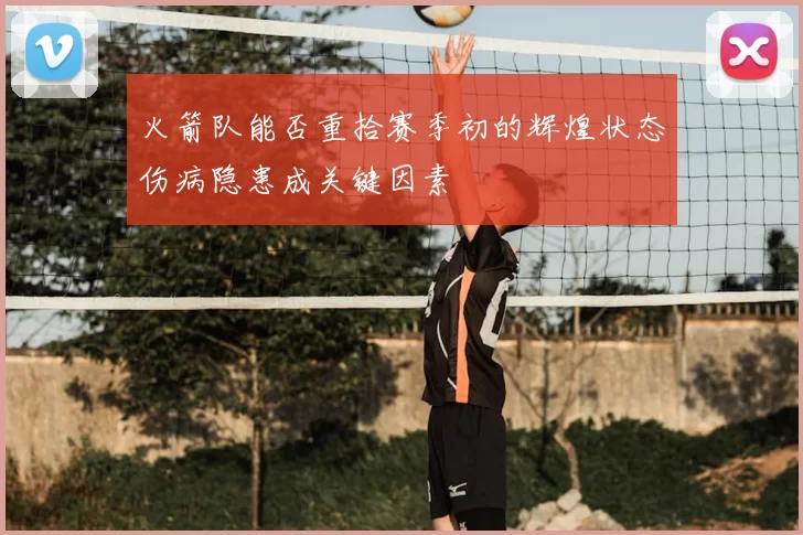 火箭队能否重拾赛季初的辉煌状态伤病隐患成关键因素