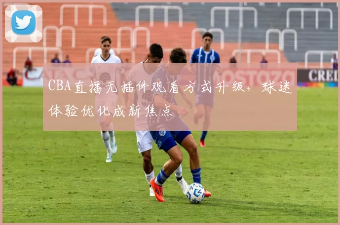 CBA直播无插件观看方式升级,球迷体验优化成新焦点