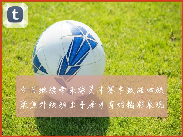 今日继续带来球员半赛季数据回顾聚焦外线狙击手唐才育的精彩表现与成长