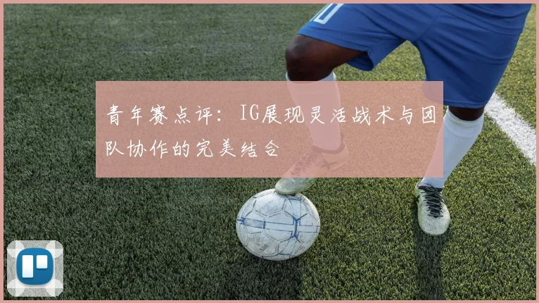 青年赛点评:IG展现灵活战术与团队协作的完美结合