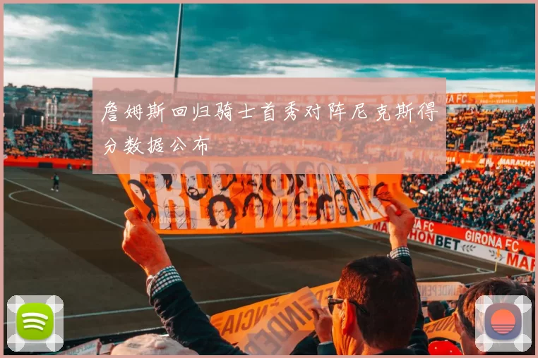 詹姆斯回归骑士首秀对阵尼克斯得分数据公布