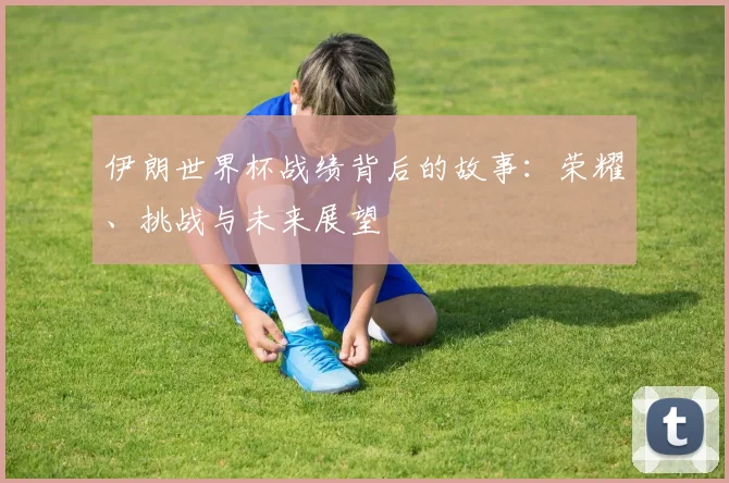 伊朗世界杯战绩背后的故事：荣耀、挑战与未来展望