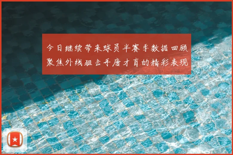 今日继续带来球员半赛季数据回顾聚焦外线狙击手唐才育的精彩表现与成长