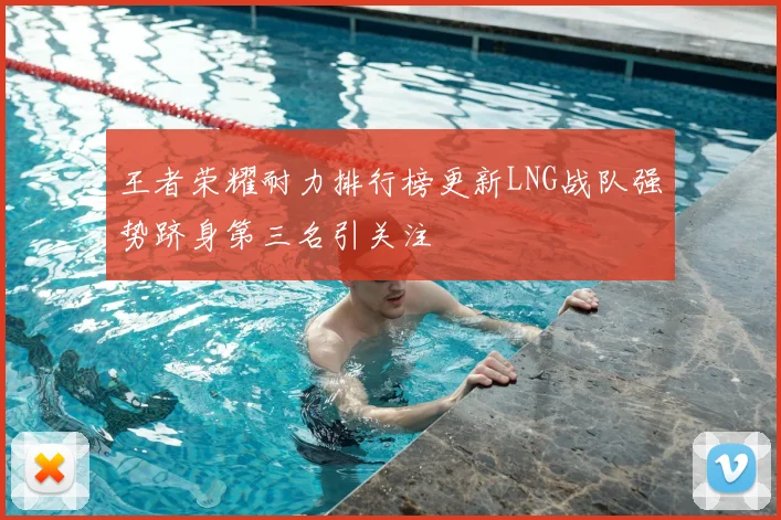 王者荣耀耐力排行榜更新LNG战队强势跻身第三名引关注