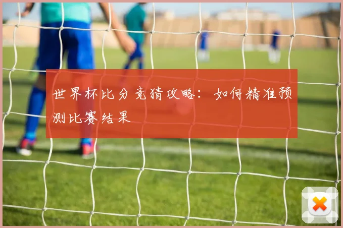 世界杯比分竞猜攻略:如何精准预测比赛结果