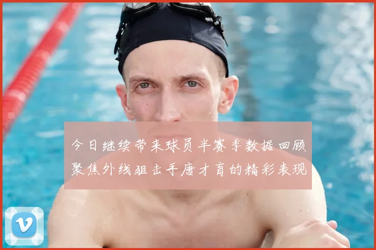 今日继续带来球员半赛季数据回顾聚焦外线狙击手唐才育的精彩表现与成长