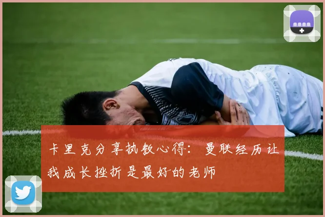 卡里克分享执教心得:曼联经历让我成长挫折是最好的老师