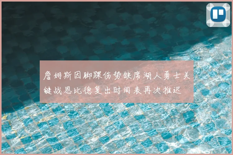 詹姆斯因脚踝伤势缺席湖人勇士关键战恩比德复出时间表再次推迟
