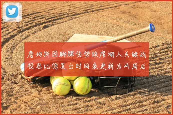 詹姆斯因脚踝伤势缺席湖人关键战役恩比德复出时间表更新为两周后