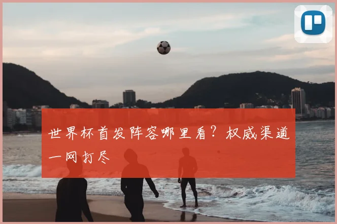 世界杯首发阵容哪里看?权威渠道一网打尽