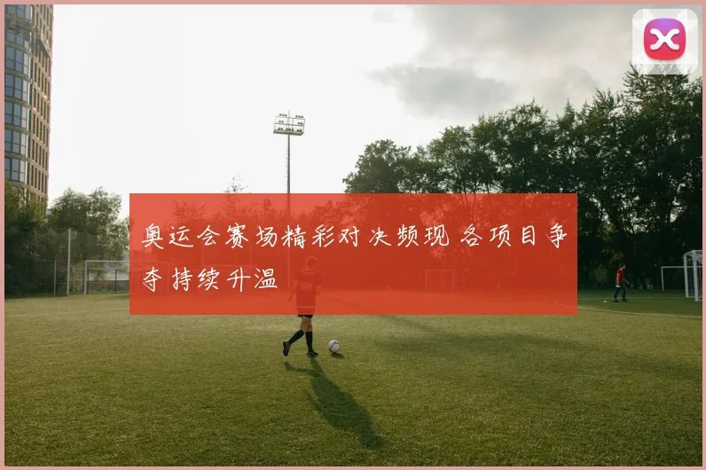 奥运会赛场精彩对决频现 各项目争夺持续升温