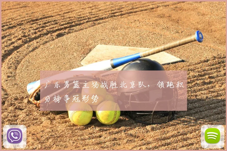 广东男篮主场战胜北京队,领跑积分榜争冠形势