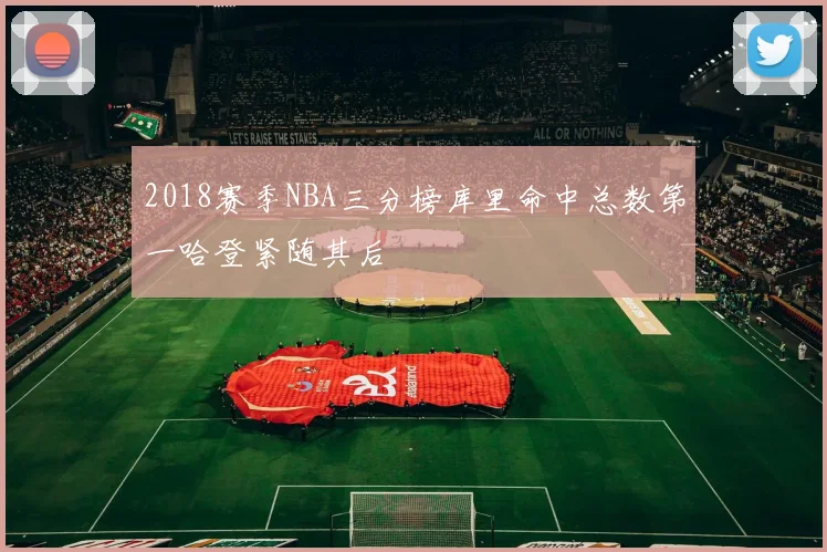 2018赛季NBA三分榜库里命中总数第一哈登紧随其后