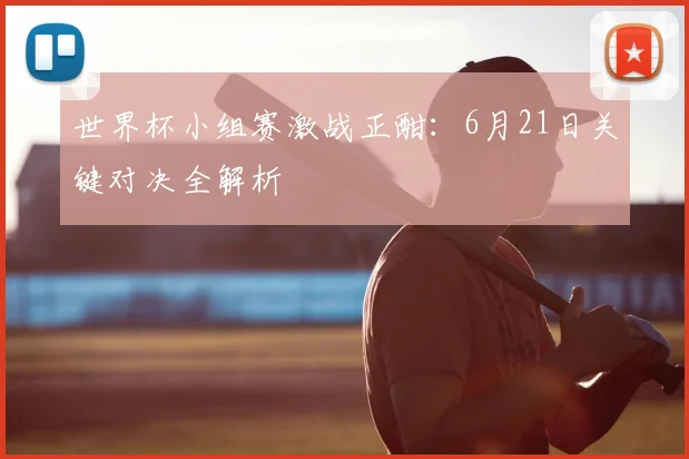 世界杯小组赛激战正酣:6月21日关键对决全解析