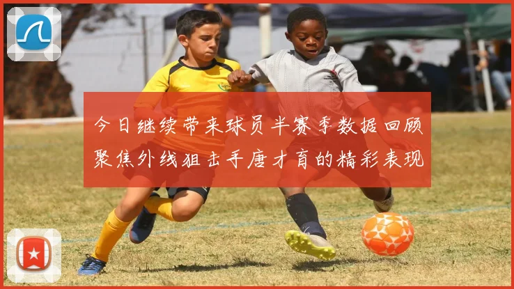今日继续带来球员半赛季数据回顾聚焦外线狙击手唐才育的精彩表现与成长