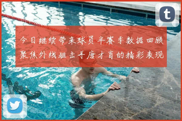 今日继续带来球员半赛季数据回顾聚焦外线狙击手唐才育的精彩表现与成长