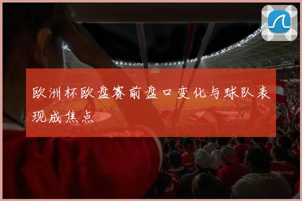 欧洲杯欧盘赛前盘口变化与球队表现成焦点