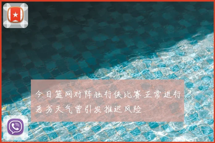 今日篮网对阵独行侠比赛正常进行恶劣天气曾引发推迟风险