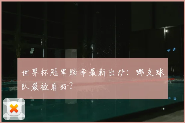 世界杯冠军赔率最新出炉：哪支球队最被看好？