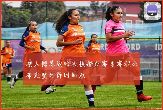 湖人揭幕战对决快船新赛季赛程公布完整对阵时间表