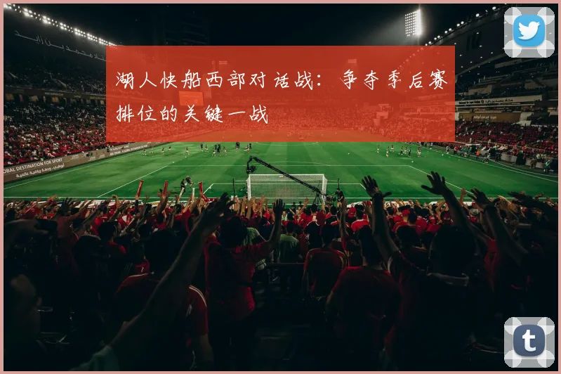 湖人快船西部对话战：争夺季后赛排位的关键一战