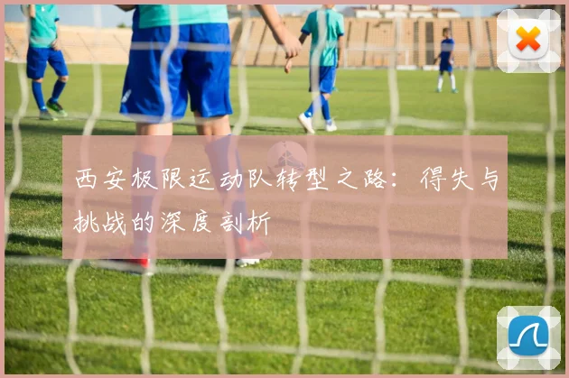 西安极限运动队转型之路：得失与挑战的深度剖析