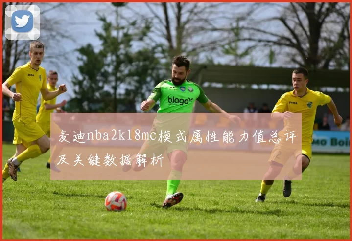 麦迪nba2k18mc模式属性能力值总评及关键数据解析
