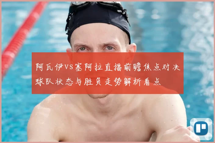 阿瓦伊vs塞阿拉直播前瞻焦点对决球队状态与胜负走势解析看点