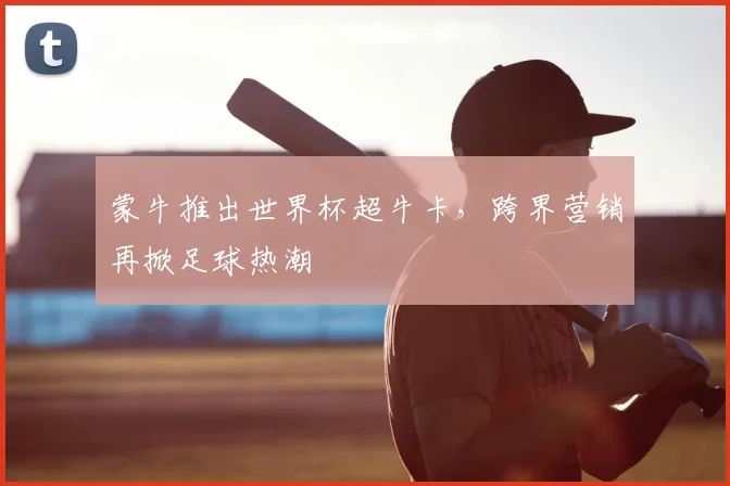 蒙牛推出世界杯超牛卡，跨界营销再掀足球热潮
