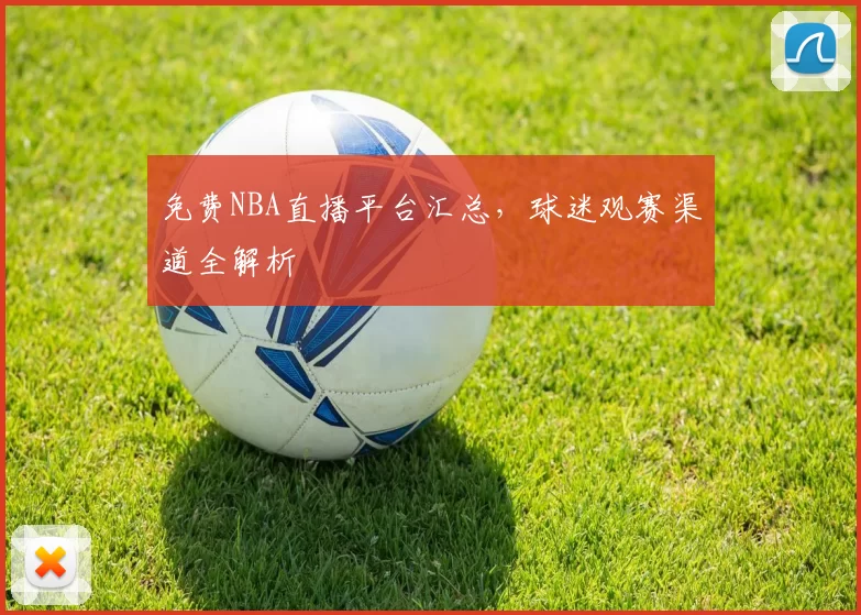 免费NBA直播平台汇总，球迷观赛渠道全解析