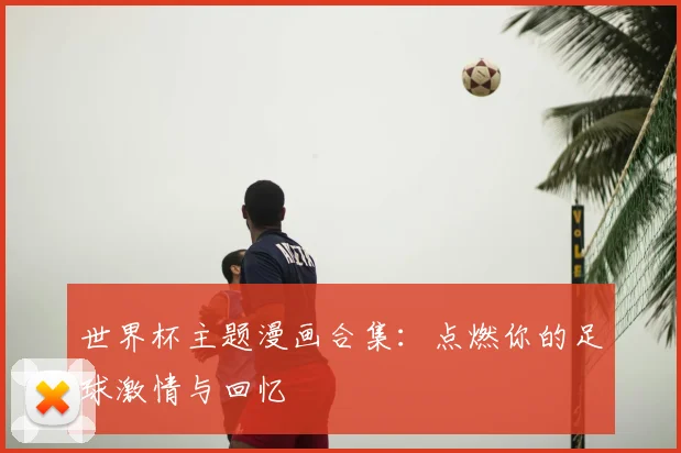 世界杯主题漫画合集:点燃你的足球激情与回忆