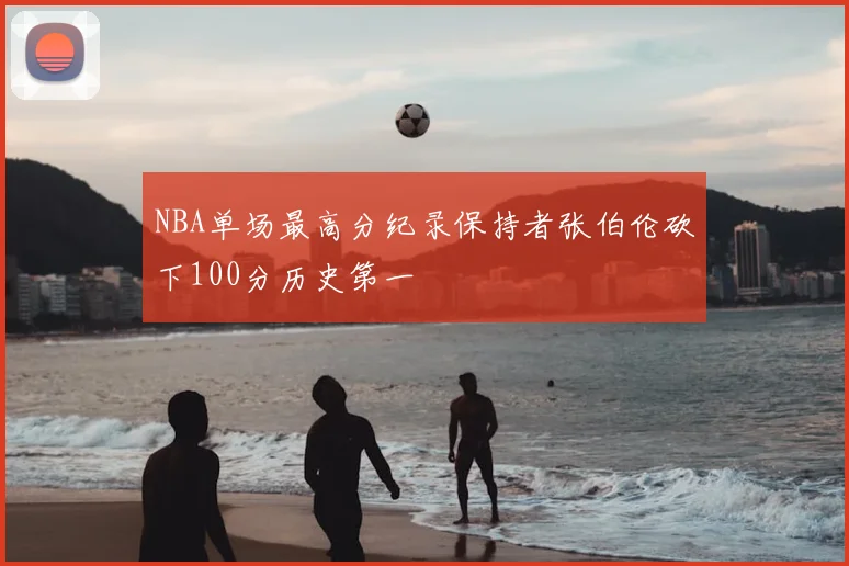 NBA单场最高分纪录保持者张伯伦砍下100分历史第一