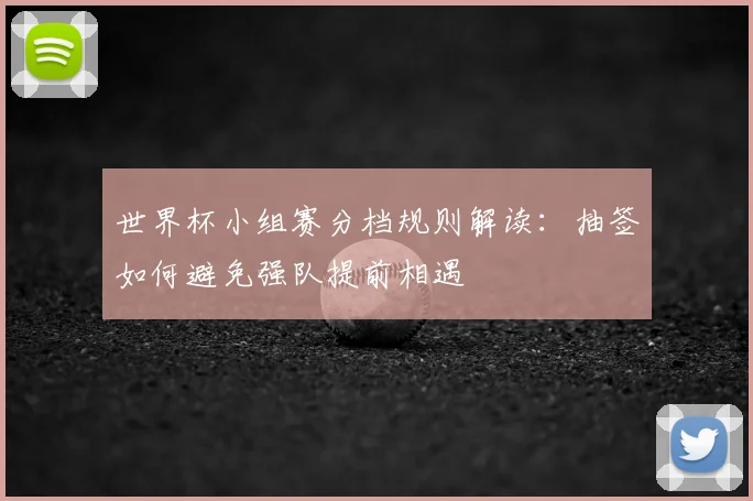 世界杯小组赛分档规则解读:抽签如何避免强队提前相遇