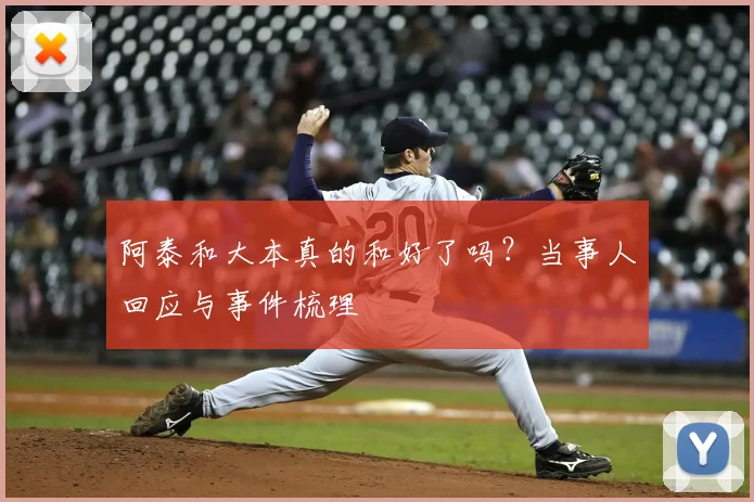 阿泰和大本真的和好了吗？当事人回应与事件梳理