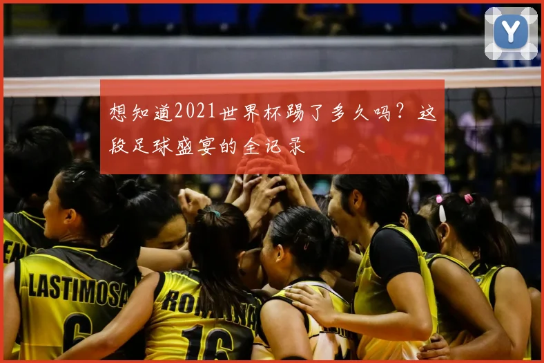 想知道2021世界杯踢了多久吗?这段足球盛宴的全记录