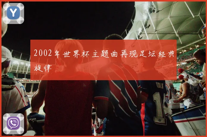 2002年世界杯主题曲再现足坛经典旋律