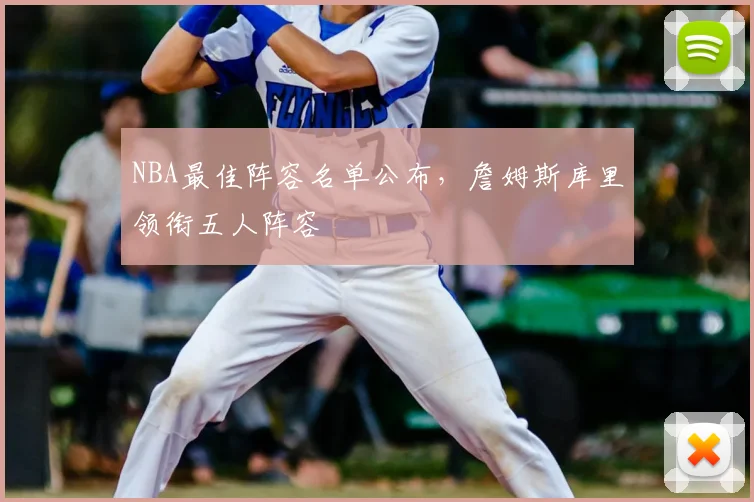 NBA最佳阵容名单公布,詹姆斯库里领衔五人阵容