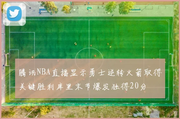 腾讯NBA直播显示勇士逆转火箭取得关键胜利库里末节爆发独得20分