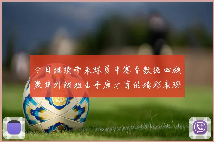 今日继续带来球员半赛季数据回顾聚焦外线狙击手唐才育的精彩表现与成长