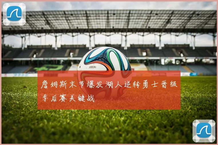 詹姆斯末节爆发湖人逆转勇士晋级季后赛关键战