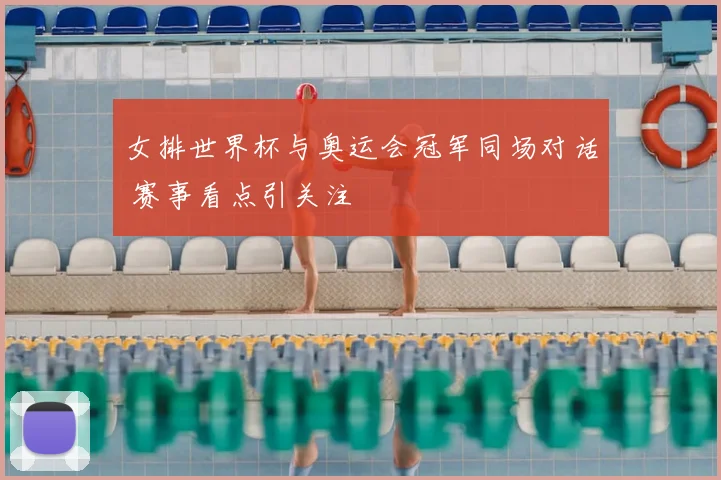女排世界杯与奥运会冠军同场对话 赛事看点引关注