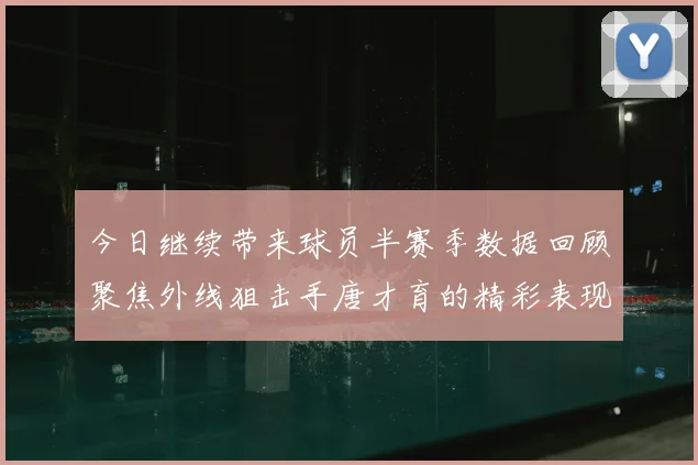 今日继续带来球员半赛季数据回顾聚焦外线狙击手唐才育的精彩表现与成长