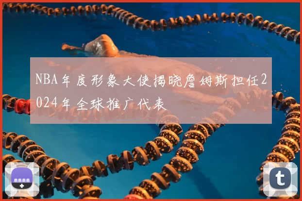 NBA年度形象大使揭晓詹姆斯担任2024年全球推广代表